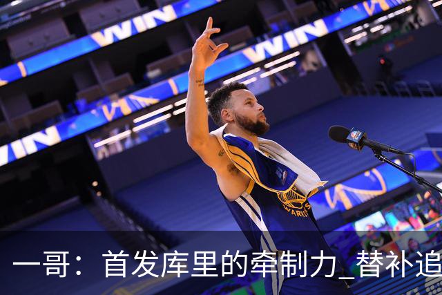 一哥：首发库里的牵制力 替补追梦的防守 裁掉克莱的手感全开