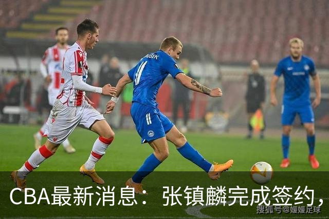 CBA最新消息：张镇麟完成签约，布朗续约谈崩，范子铭将转会山西